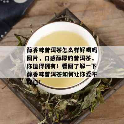 醇香味普洱茶怎么样好喝吗图片，口感醇厚的普洱茶，你值得拥有！看图了解一下醇香味普洱茶如何让你爱不释口！