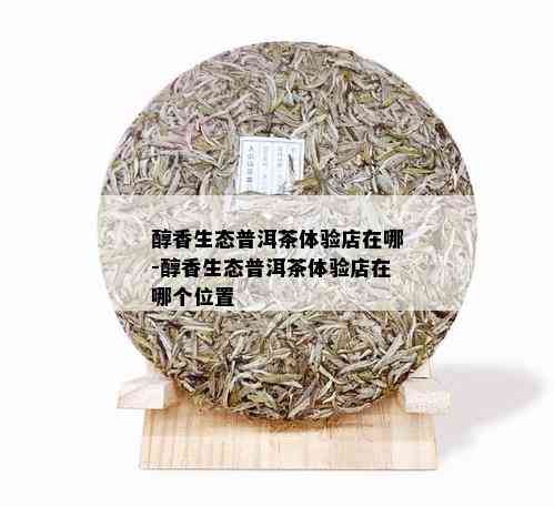 醇香生态普洱茶体验店在哪-醇香生态普洱茶体验店在哪个位置