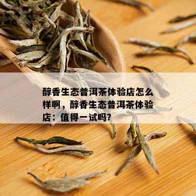 醇香生态普洱茶体验店怎么样啊，醇香生态普洱茶体验店：值得一试吗？