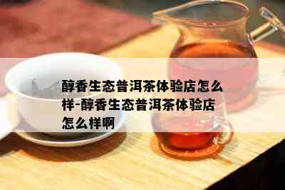 醇香生态普洱茶体验店怎么样-醇香生态普洱茶体验店怎么样啊