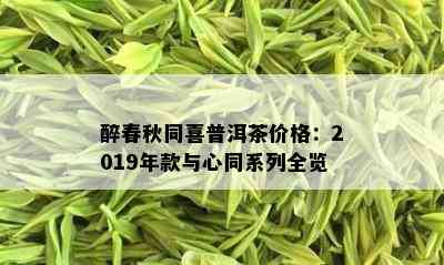 醉春秋同喜普洱茶价格：2019年款与心同系列全览