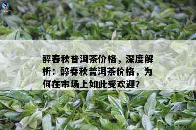 醉春秋普洱茶价格，深度解析：醉春秋普洱茶价格，为何在市场上如此受欢迎？