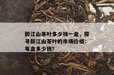 醉江山茶叶多少钱一盒，探寻醉江山茶叶的市场价格：每盒多少钱？