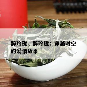 醉玲珑，醉玲珑：穿越时空的爱情故事