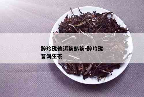 醉玲珑普洱茶熟茶-醉玲珑普洱生茶