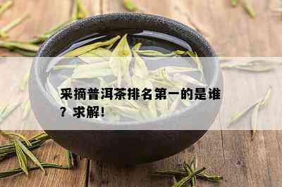 采摘普洱茶排名之一的是谁？求解！