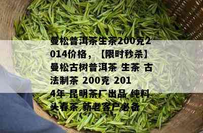 曼松普洱茶生茶200克2014价格，【限时秒杀】曼松古树普洱茶 生茶 古法制茶 200克 2014年 昆明茶厂出品 纯料头春茶 新老客户必备