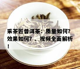 采茶匠普洱茶：质量如何？效果如何？、视频全面解析！