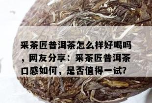 采茶匠普洱茶怎么样好喝吗，网友分享：采茶匠普洱茶口感如何，是否值得一试？