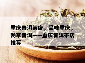 重庆普洱茶店，品味重庆，畅享普洱——重庆普洱茶店推荐