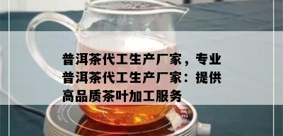 普洱茶代工生产厂家，专业普洱茶代工生产厂家：提供高品质茶叶加工服务