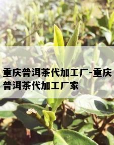 重庆普洱茶代加工厂-重庆普洱茶代加工厂家