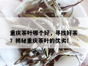 重庆茶叶哪个好，寻找好茶？揭秘重庆茶叶的优劣！