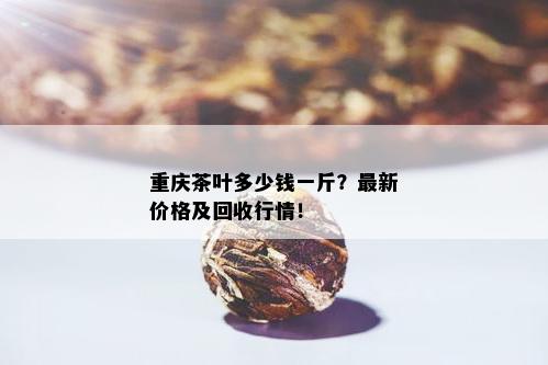 重庆茶叶多少钱一斤？最新价格及回收行情！