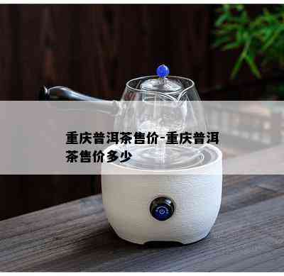 重庆普洱茶售价-重庆普洱茶售价多少