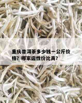 重庆普洱茶多少钱一公斤价格？哪家店性价比高？