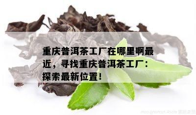 重庆普洱茶工厂在哪里啊最近，寻找重庆普洱茶工厂：探索最新位置！