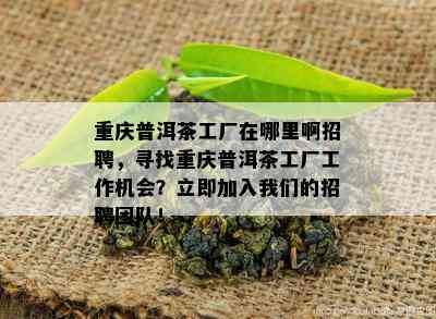 重庆普洱茶工厂在哪里啊招聘，寻找重庆普洱茶工厂工作机会？立即加入我们的招聘团队！