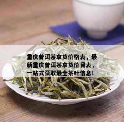 重庆普洱茶拿货价格表，最新重庆普洱茶拿货价目表，一站式获取最全茶叶信息！