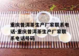 重庆普洱茶生产厂家联系电话-重庆普洱茶生产厂家联系电话号码