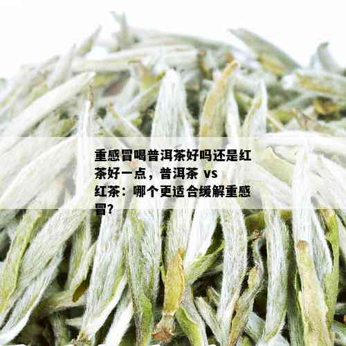 重感冒喝普洱茶好吗还是红茶好一点，普洱茶 vs 红茶：哪个更适合缓解重感冒？