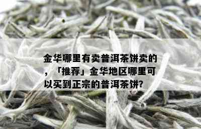 金华哪里有卖普洱茶饼卖的，「推荐」金华地区哪里可以买到正宗的普洱茶饼？