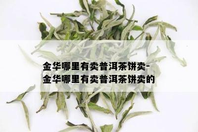 金华哪里有卖普洱茶饼卖-金华哪里有卖普洱茶饼卖的