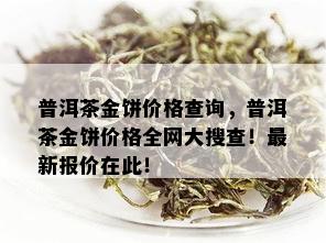 普洱茶金饼价格查询，普洱茶金饼价格全网大搜查！最新报价在此！