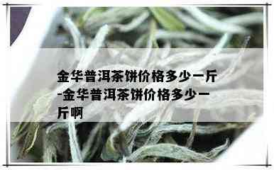 金华普洱茶饼价格多少一斤-金华普洱茶饼价格多少一斤啊