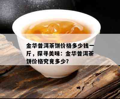 金华普洱茶饼价格多少钱一斤，探寻美味：金华普洱茶饼价格究竟多少？