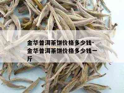 金华普洱茶饼价格多少钱-金华普洱茶饼价格多少钱一斤