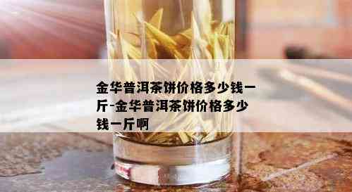 金华普洱茶饼价格多少钱一斤-金华普洱茶饼价格多少钱一斤啊