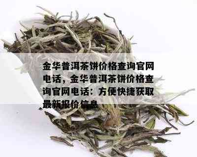 金华普洱茶饼价格查询官网电话，金华普洱茶饼价格查询官网电话：方便快捷获取最新报价信息