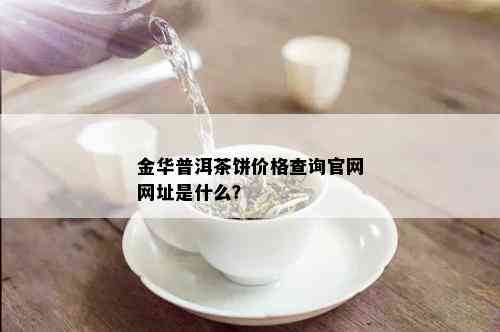 金华普洱茶饼价格查询官网网址是什么？