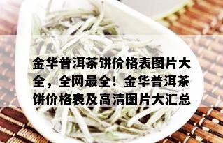 金华普洱茶饼价格表图片大全，全网最全！金华普洱茶饼价格表及高清图片大汇总