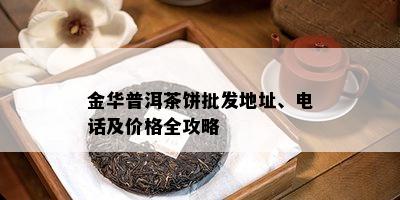 金华普洱茶饼批发地址、电话及价格全攻略