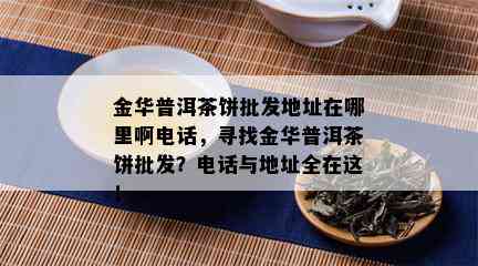 金华普洱茶饼批发地址在哪里啊电话，寻找金华普洱茶饼批发？电话与地址全在这！