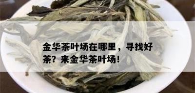 金华茶叶场在哪里，寻找好茶？来金华茶叶场！