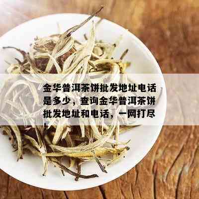 金华普洱茶饼批发地址电话是多少，查询金华普洱茶饼批发地址和电话，一网打尽！