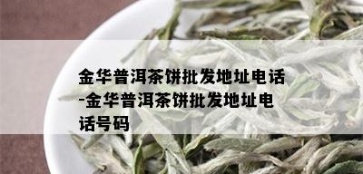 金华普洱茶饼批发地址电话-金华普洱茶饼批发地址电话号码