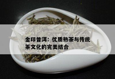 金印普洱：优质熟茶与传统茶文化的完美结合