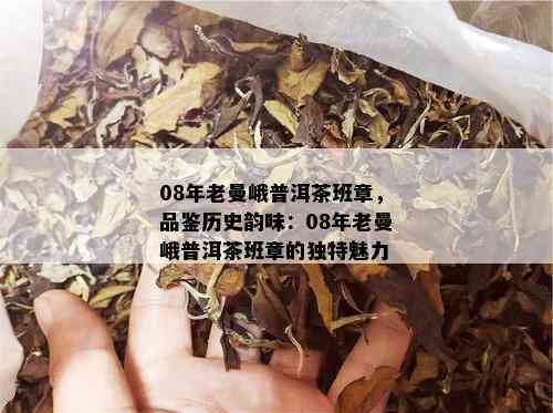 08年老曼峨普洱茶班章，品鉴历史韵味：08年老曼峨普洱茶班章的独特魅力