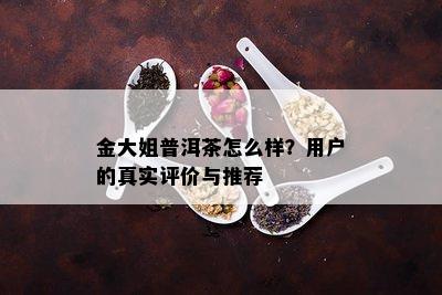 金大姐普洱茶怎么样？用户的真实评价与推荐