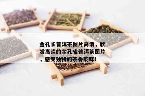 金孔雀普洱茶图片高清，欣赏高清的金孔雀普洱茶图片，感受独特的茶香韵味！