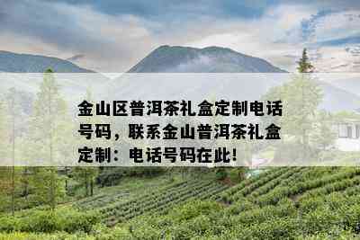 金山区普洱茶礼盒定制电话号码，联系金山普洱茶礼盒定制：电话号码在此！