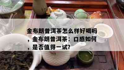 金布朗普洱茶怎么样好喝吗，金布朗普洱茶：口感如何，是否值得一试？