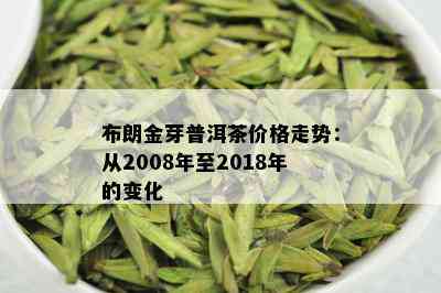 布朗金芽普洱茶价格走势：从2008年至2018年的变化