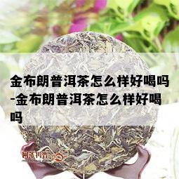 金布朗普洱茶怎么样好喝吗-金布朗普洱茶怎么样好喝吗