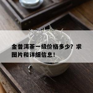 金普洱茶一级价格多少？求图片和详细信息！