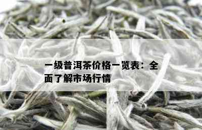 一级普洱茶价格一览表：全面了解市场行情